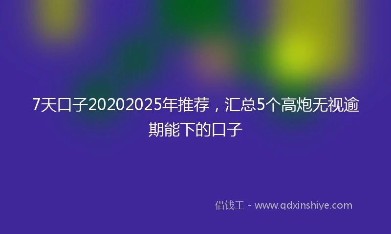 7天口子20202025年推荐，汇总5个高炮无视逾期能下的口子