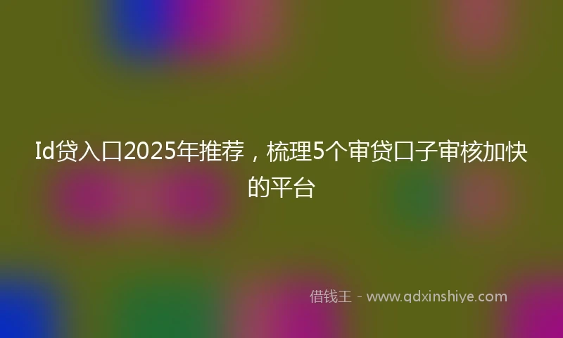 Id贷入口2025年推荐，梳理5个审贷口子审核加快的平台