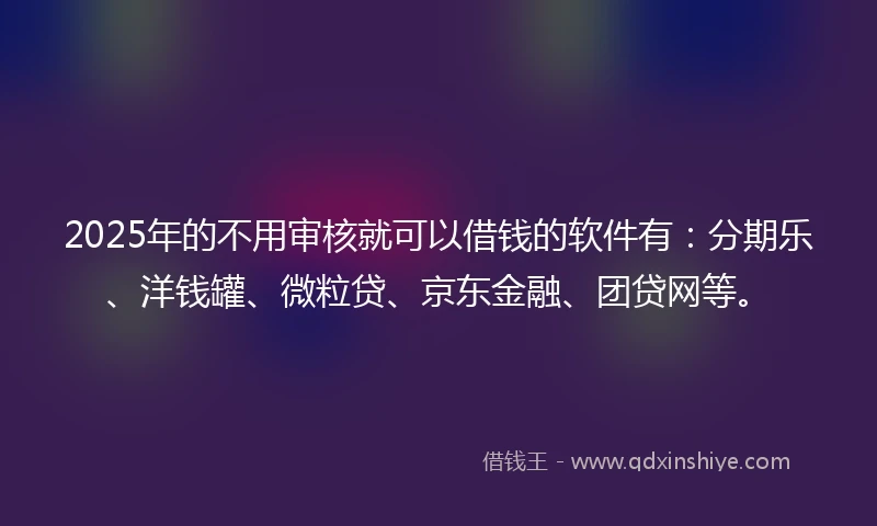 2025年的不用审核就可以借钱的软件有：分期乐、洋钱罐、微粒贷、京东金融、团贷网等。