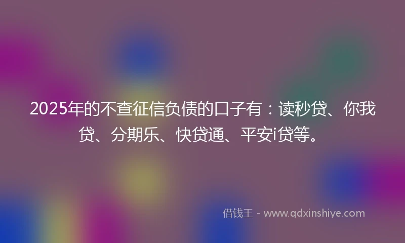 2025年的不查征信负债的口子有：读秒贷、你我贷、分期乐、快贷通、平安i贷等。