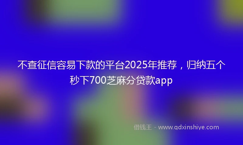 不查征信容易下款的平台2025年推荐，归纳五个秒下700芝麻分贷款app