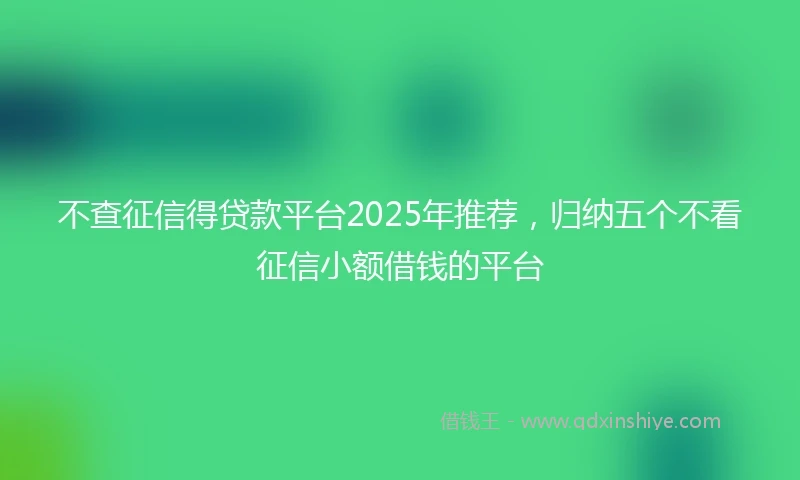 不查征信得贷款平台2025年推荐，归纳五个不看征信小额借钱的平台