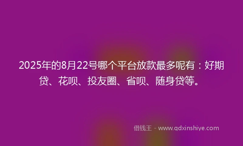 2025年的8月22号哪个平台放款最多呢有：好期贷、花呗、投友圈、省呗、随身贷等。