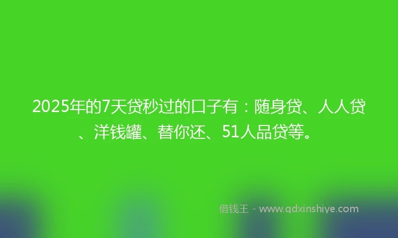 2025年的7天贷秒过的口子有：随身贷、人人贷、洋钱罐、替你还、51人品贷等。