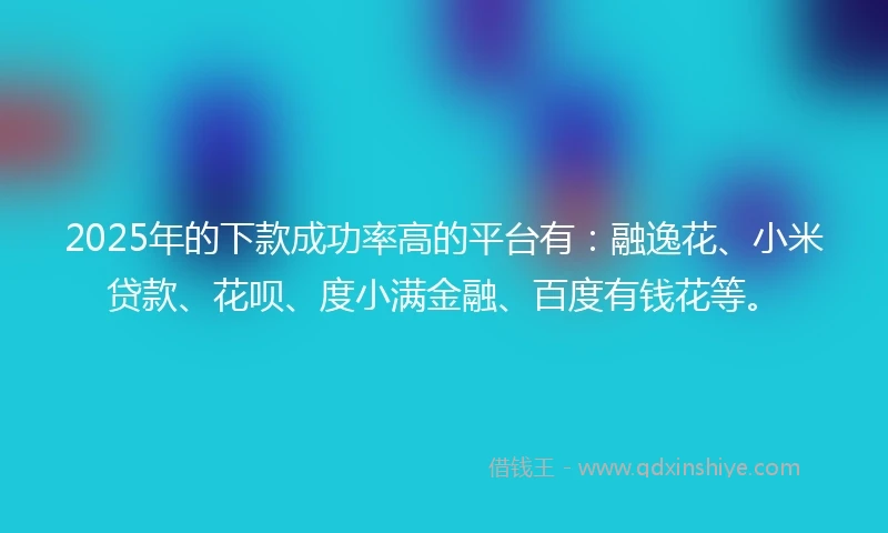 2025年的下款成功率高的平台有：融逸花、小米贷款、花呗、度小满金融、百度有钱花等。