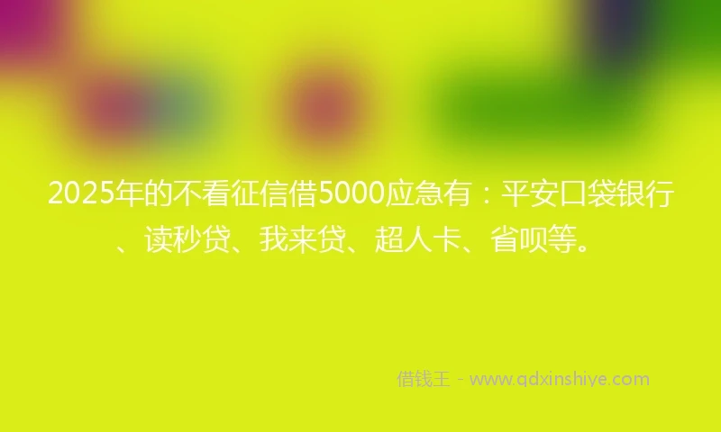 2025年的不看征信借5000应急有：平安口袋银行、读秒贷、我来贷、超人卡、省呗等。