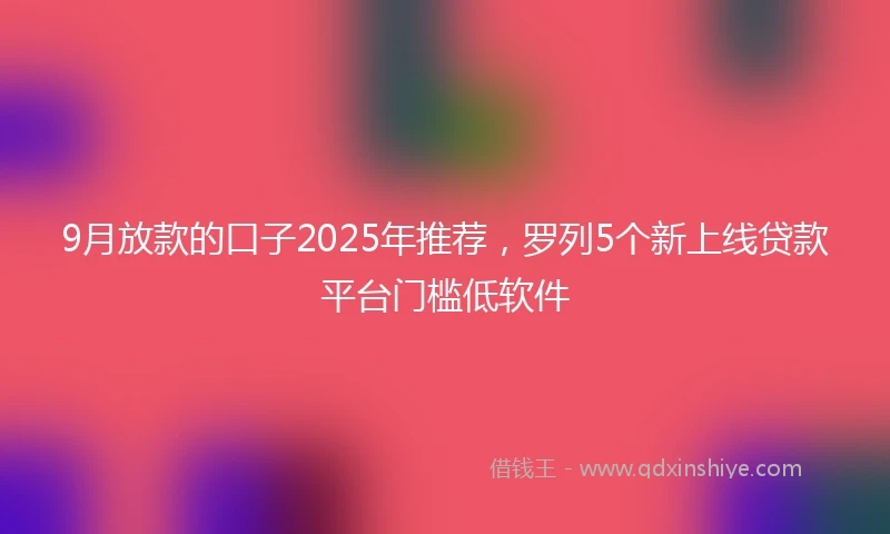9月放款的口子2025年推荐，罗列5个新上线贷款平台门槛低软件