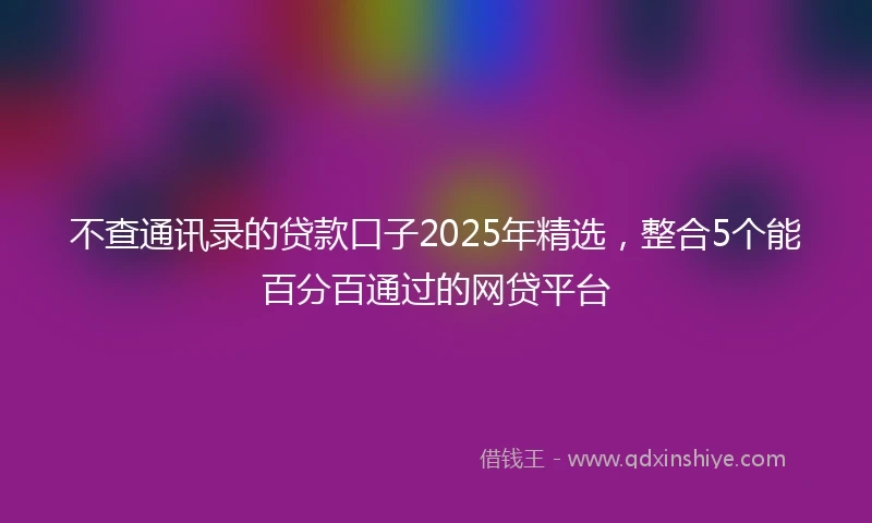 不查通讯录的贷款口子2025年精选，整合5个能百分百通过的网贷平台