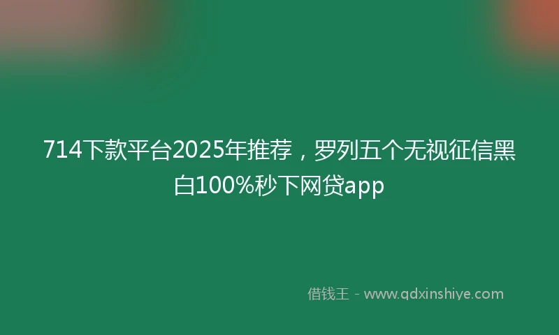714下款平台2025年推荐，罗列五个无视征信黑白100%秒下网贷app