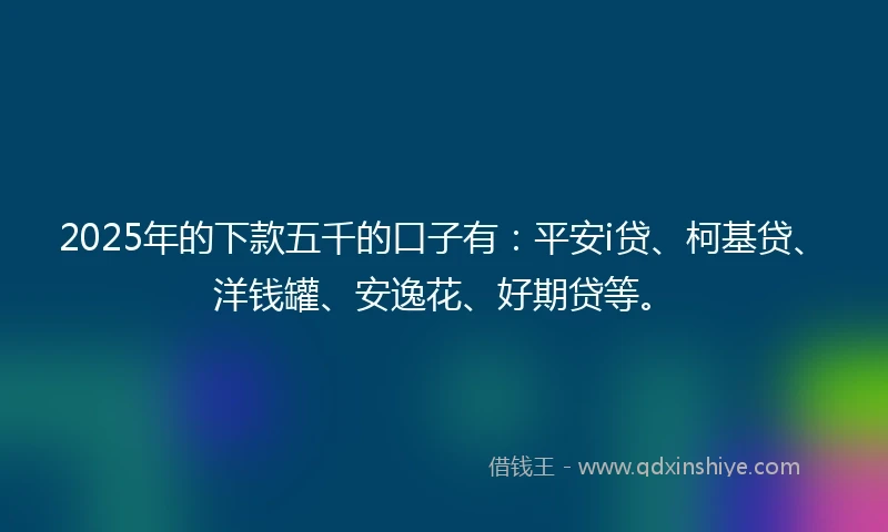 2025年的下款五千的口子有：平安i贷、柯基贷、洋钱罐、安逸花、好期贷等。