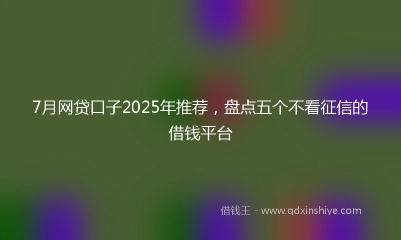 7月网贷口子2025年推荐，盘点五个不看征信的借钱平台