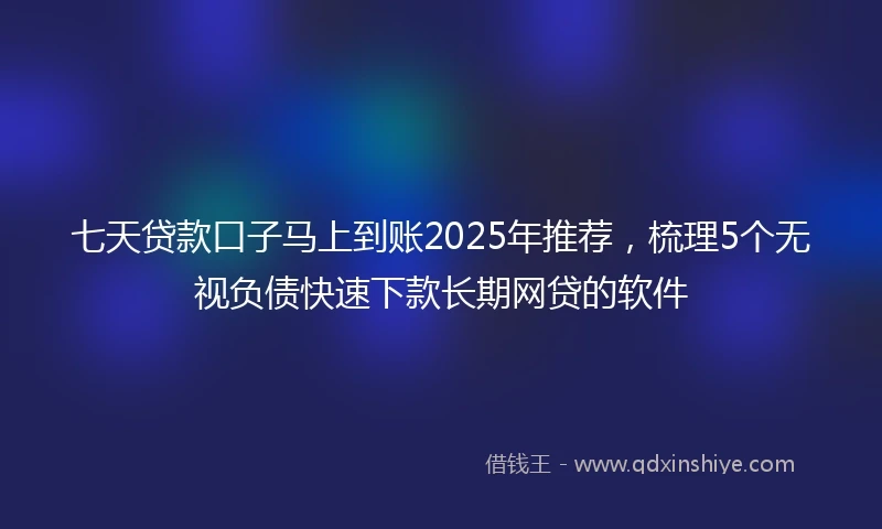 七天贷款口子马上到账2025年推荐，梳理5个无视负债快速下款长期网贷的软件