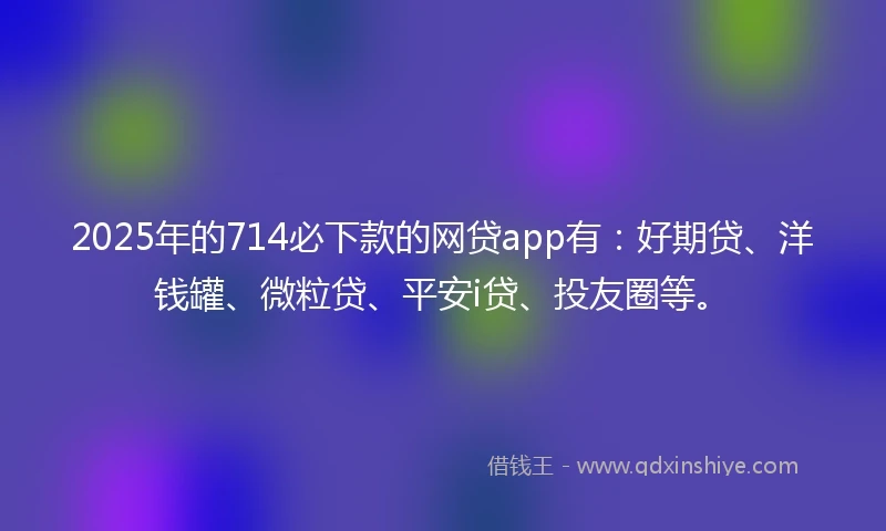2025年的714必下款的网贷app有：好期贷、洋钱罐、微粒贷、平安i贷、投友圈等。