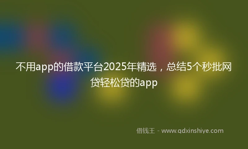 不用app的借款平台2025年精选，总结5个秒批网贷轻松贷的app