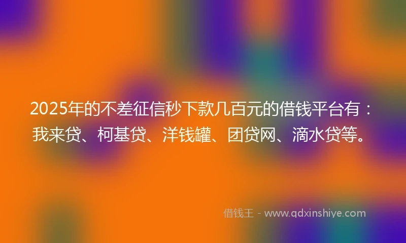 2025年的不差征信秒下款几百元的借钱平台有：我来贷、柯基贷、洋钱罐、团贷网、滴水贷等。