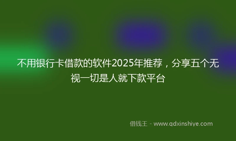 不用银行卡借款的软件2025年推荐，分享五个无视一切是人就下款平台