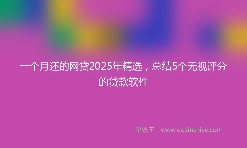 一个月还的网贷2025年精选，总结5个无视评分的贷款软件