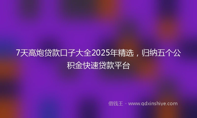 7天高炮贷款口子大全2025年精选,归纳五个公积金快速贷款平台