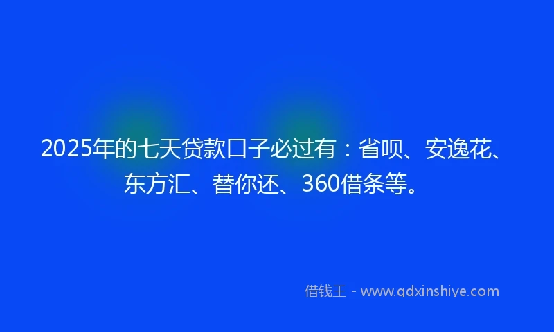 2025年的七天贷款口子必过有：省呗、安逸花、东方汇、替你还、360借条等。