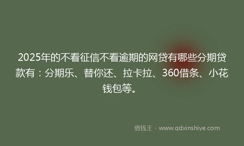2025年的不看征信不看逾期的网贷有哪些分期贷款有：分期乐、替你还、拉卡拉、360借条、小花钱包等。