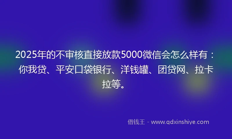 2025年的不审核直接放款5000微信会怎么样有：你我贷、平安口袋银行、洋钱罐、团贷网、拉卡拉等。