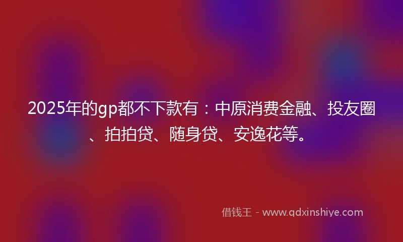 2025年的gp都不下款有：中原消费金融、投友圈、拍拍贷、随身贷、安逸花等。