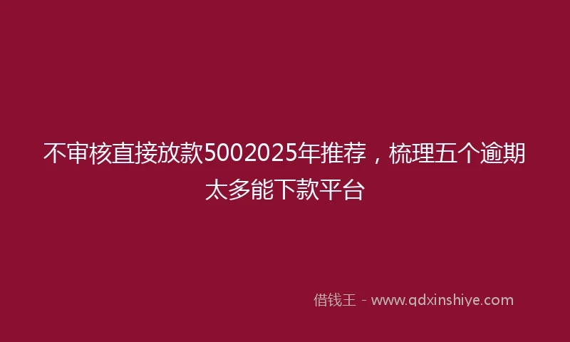不审核直接放款5002025年推荐，梳理五个逾期太多能下款平台