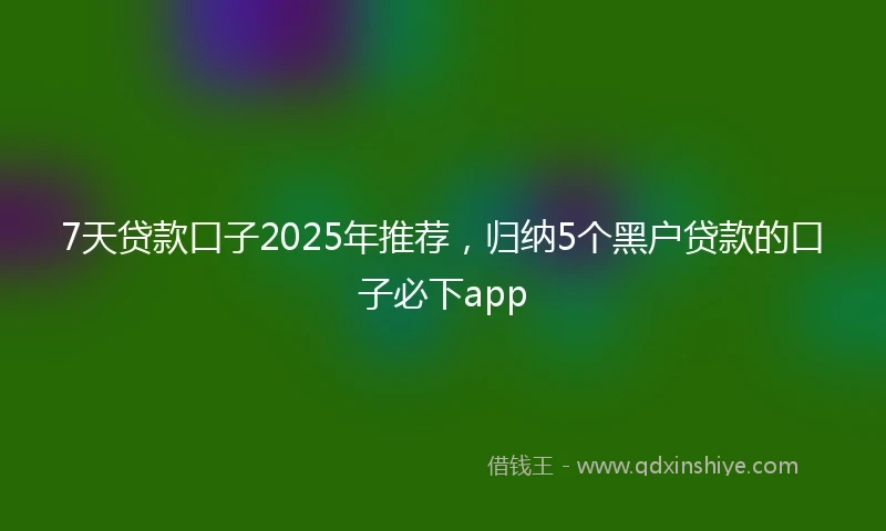 7天贷款口子2025年推荐，归纳5个黑户贷款的口子必下app