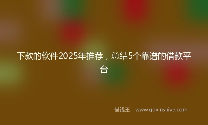 下款的软件2025年推荐，总结5个靠谱的借款平台