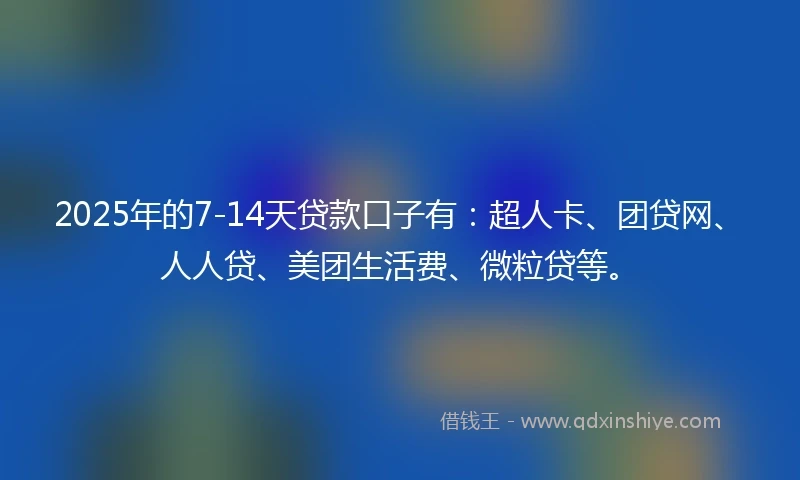 2025年的7-14天贷款口子有：超人卡、团贷网、人人贷、美团生活费、微粒贷等。