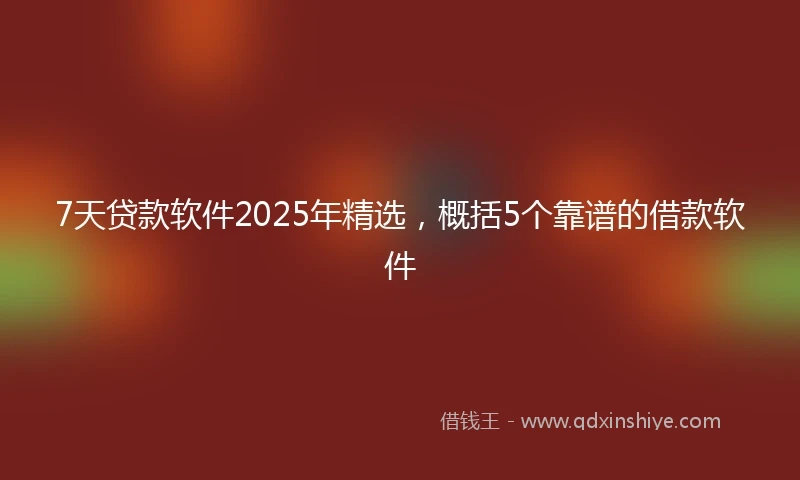 7天贷款软件2025年精选,概括5个靠谱的借款软件