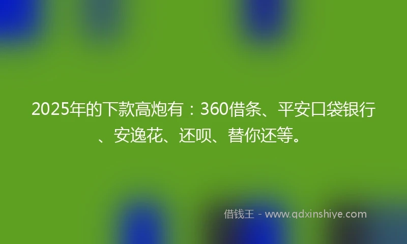 2025年的下款高炮有:360借条、平安口袋银行、安逸花、还呗、替你还等。