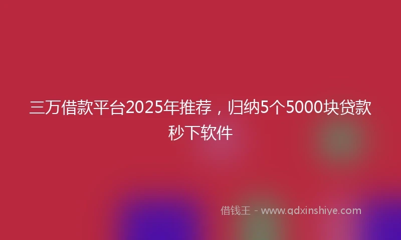 三万借款平台2025年推荐，归纳5个5000块贷款秒下软件