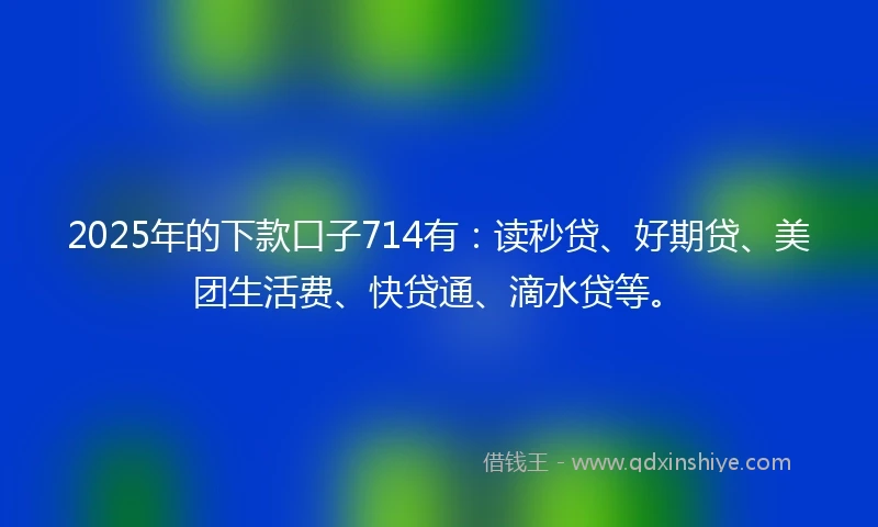 2025年的下款口子714有:读秒贷、好期贷、美团生活费、快贷通、滴水贷等。