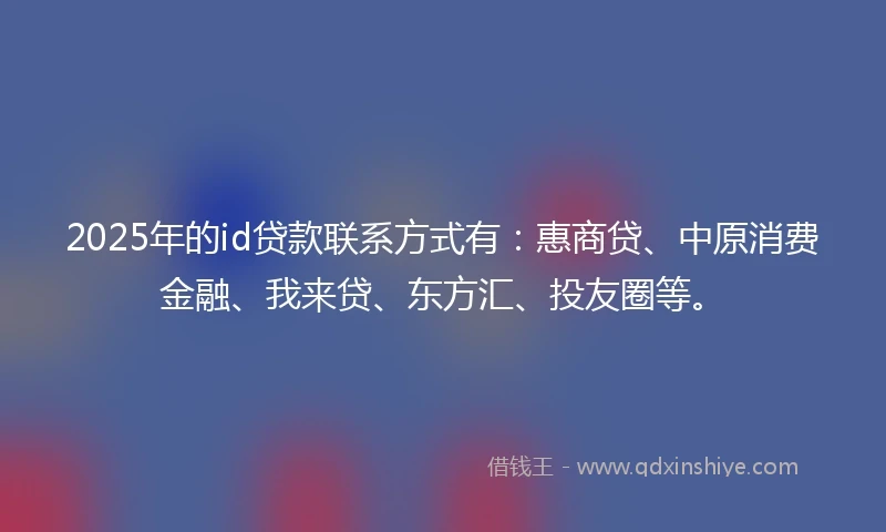 2025年的id贷款联系方式有：惠商贷、中原消费金融、我来贷、东方汇、投友圈等。