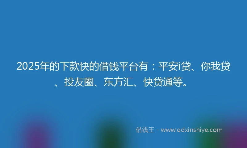 2025年的下款快的借钱平台有：平安i贷、你我贷、投友圈、东方汇、快贷通等。