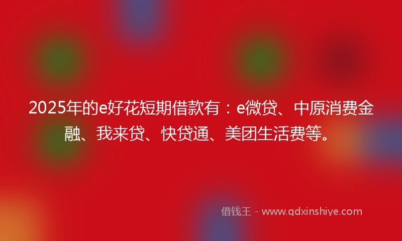 2025年的e好花短期借款有：e微贷、中原消费金融、我来贷、快贷通、美团生活费等。