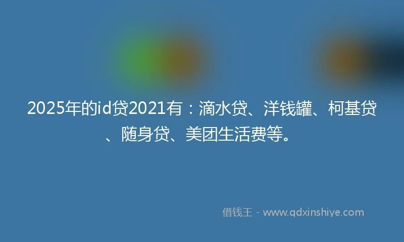 2025年的id贷2021有：滴水贷、洋钱罐、柯基贷、随身贷、美团生活费等。