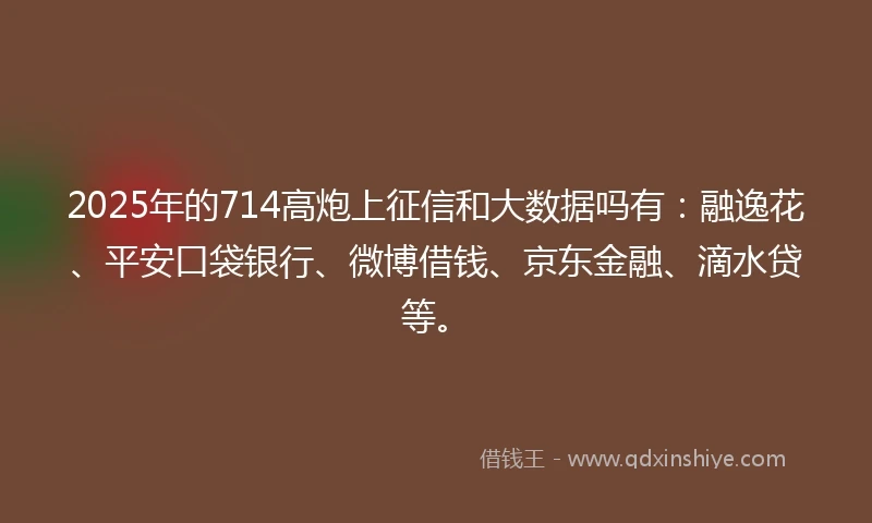 2025年的714高炮上征信和大数据吗有：融逸花、平安口袋银行、微博借钱、京东金融、滴水贷等。