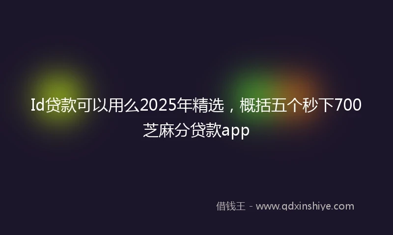 Id贷款可以用么2025年精选,概括五个秒下700芝麻分贷款app