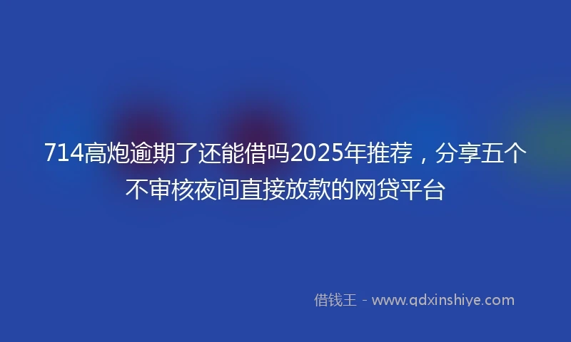 714高炮逾期了还能借吗2025年推荐，分享五个不审核夜间直接放款的网贷平台