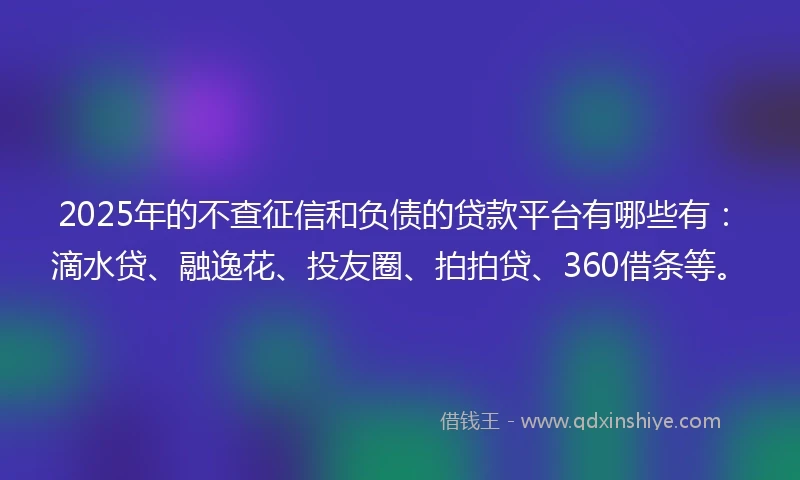 2025年的不查征信和负债的贷款平台有哪些有：滴水贷、融逸花、投友圈、拍拍贷、360借条等。