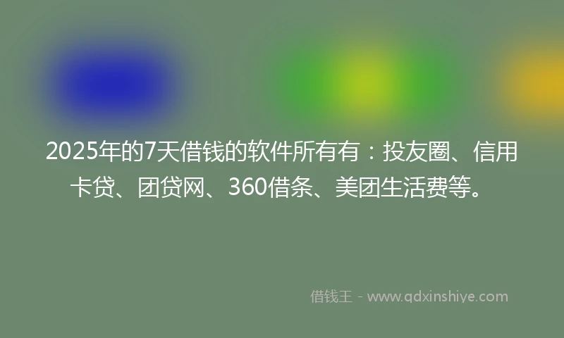 2025年的7天借钱的软件所有有：投友圈、信用卡贷、团贷网、360借条、美团生活费等。