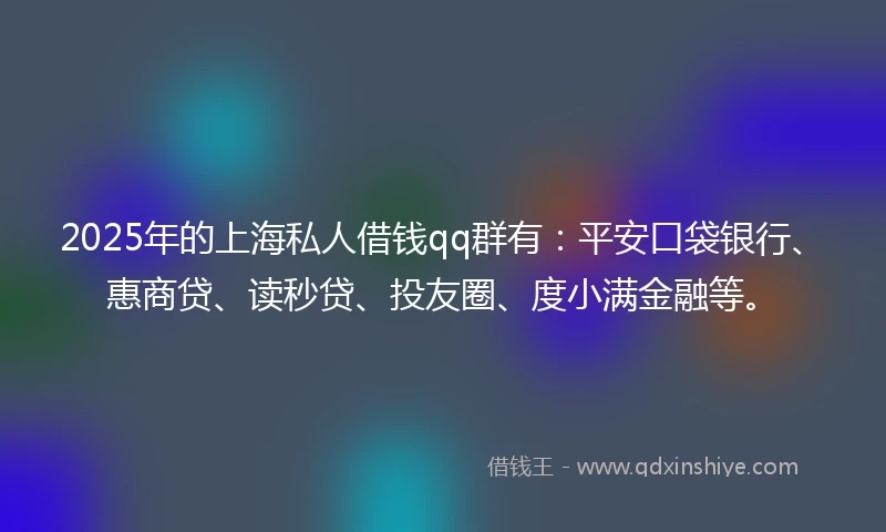 2025年的上海私人借钱qq群有：平安口袋银行、惠商贷、读秒贷、投友圈、度小满金融等。