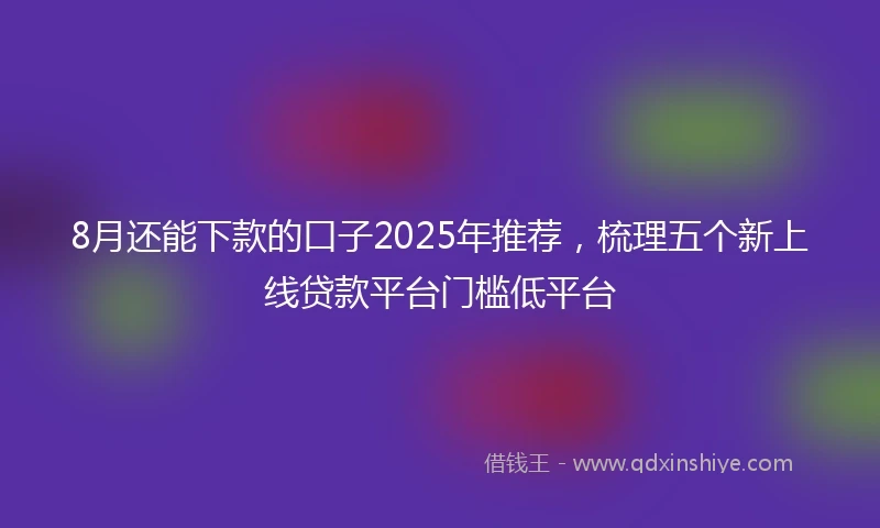 8月还能下款的口子2025年推荐，梳理五个新上线贷款平台门槛低平台