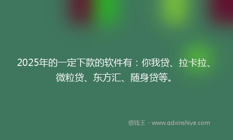 2025年的一定下款的软件有：你我贷、拉卡拉、微粒贷、东方汇、随身贷等。