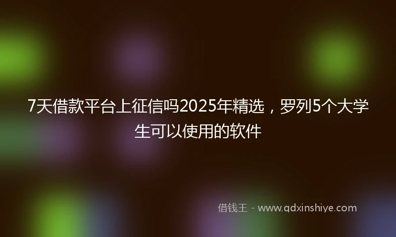 7天借款平台上征信吗2025年精选,罗列5个大学生可以使用的软件