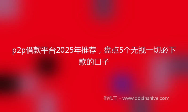 p2p借款平台2025年推荐，盘点5个无视一切必下款的口子