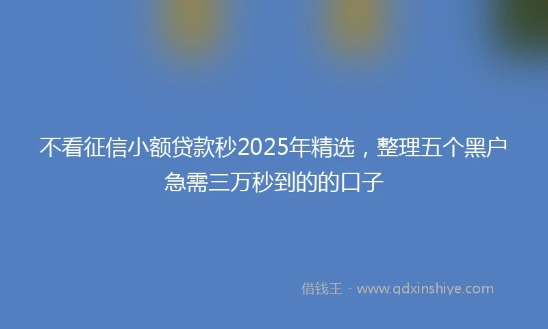 不看征信小额贷款秒2025年精选，整理五个黑户急需三万秒到的的口子