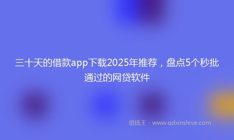 三十天的借款app下载2025年推荐，盘点5个秒批通过的网贷软件